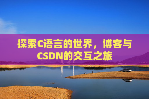 探索C语言的世界,博客与CSDN的交互之旅 探索C语言的世界,博客与CSDN的交互之旅